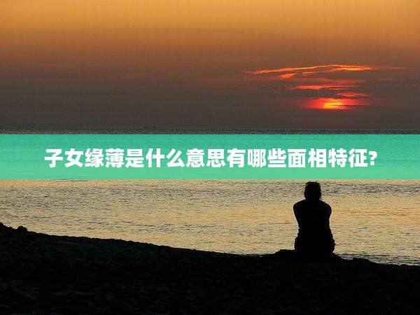 子女缘薄是什么意思有哪些面相特征?