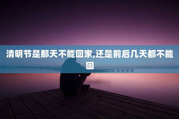清明节是那天不能回家,还是前后几天都不能回