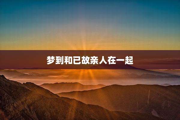 梦到和已故亲人在一起
