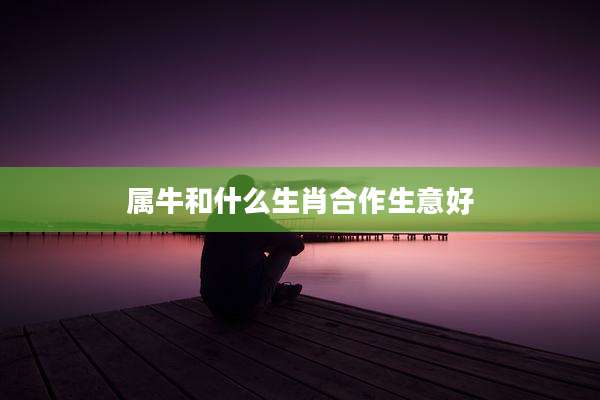 属牛和什么生肖合作生意好