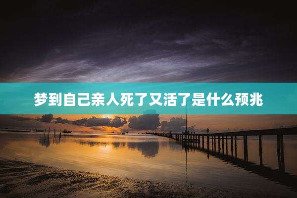 梦到自己亲人死了又活了是什么预兆