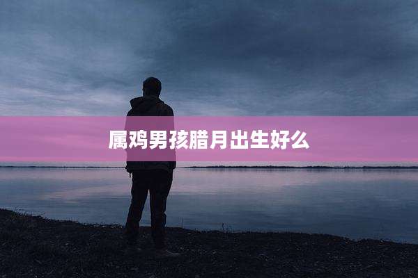 属鸡男孩腊月出生好么