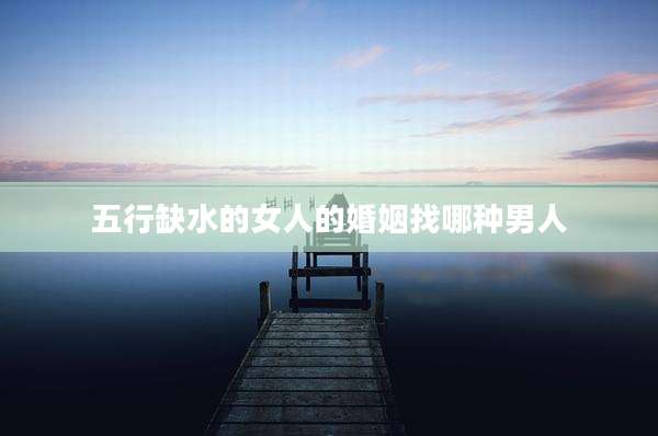 五行缺水的女人的婚姻找哪种男人