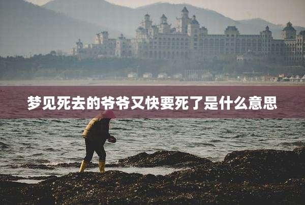 梦见死去的爷爷又快要死了是什么意思