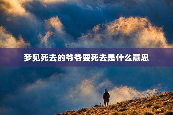 梦见死去的爷爷要死去是什么意思