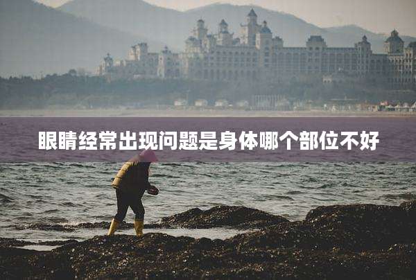 眼睛经常出现问题是身体哪个部位不好