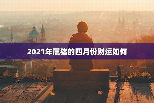 2021年属猪的四月份财运如何