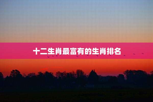 十二生肖最富有的生肖排名