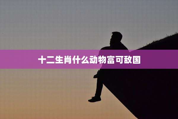 十二生肖什么动物富可敌国