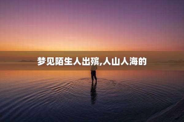梦见陌生人出殡,人山人海的