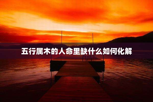 五行属木的人命里缺什么如何化解