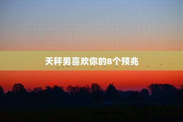 天秤男喜欢你的8个预兆