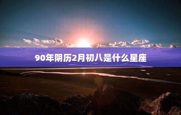 90年阴历2月初八是什么星座
