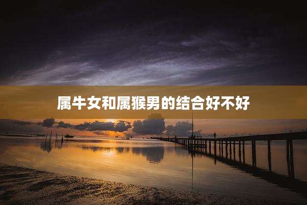 属牛女和属猴男的结合好不好