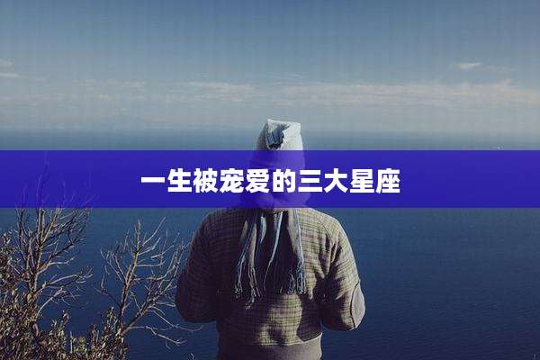 一生被宠爱的三大星座