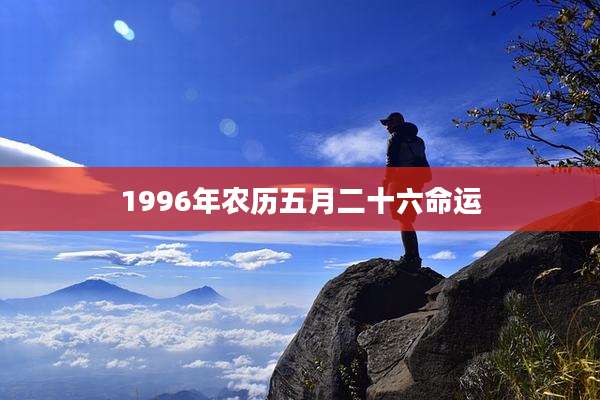 1996年农历五月二十六命运