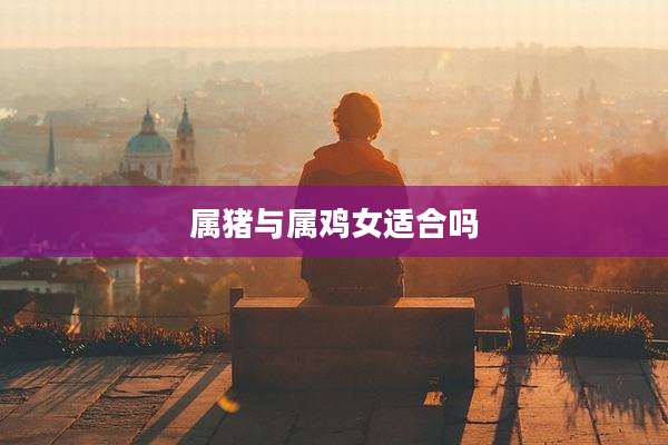 属猪与属鸡女适合吗