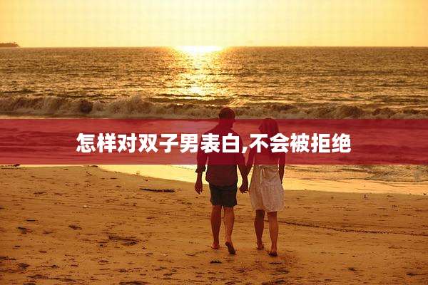 怎样对双子男表白,不会被拒绝