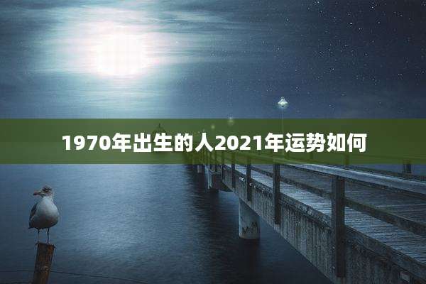 1970年出生的人2021年运势如何