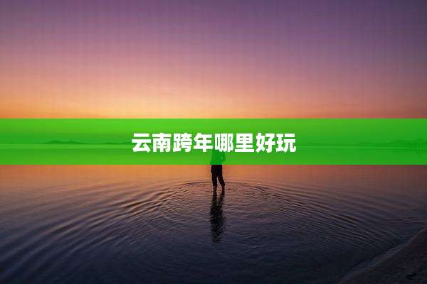 云南跨年哪里好玩