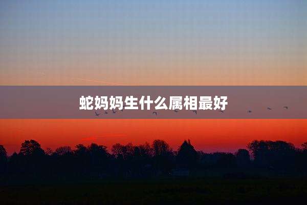 蛇妈妈生什么属相最好