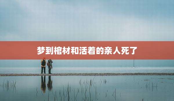 梦到棺材和活着的亲人死了