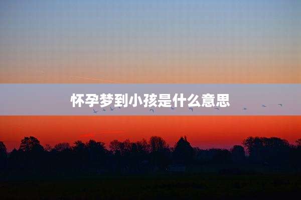 怀孕梦到小孩是什么意思