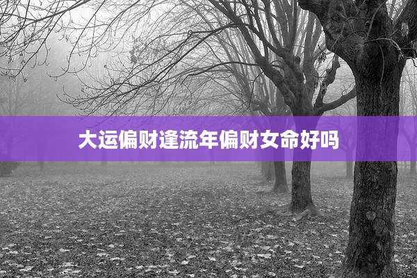 大运偏财逢流年偏财女命好吗