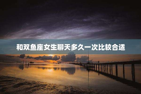 和双鱼座女生聊天多久一次比较合适