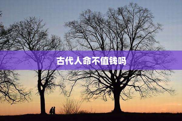古代人命不值钱吗