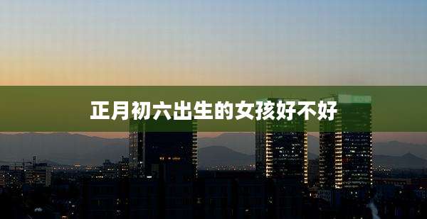 正月初六出生的女孩好不好