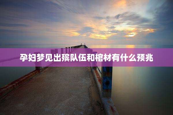 孕妇梦见出殡队伍和棺材有什么预兆