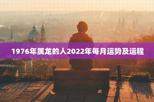 1976年属龙的人2022年每月运势及运程