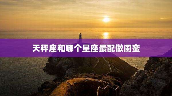 天秤座和哪个星座最配做闺蜜