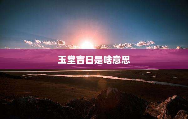 玉堂吉日是啥意思