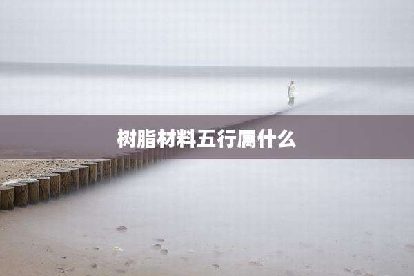 树脂材料五行属什么
