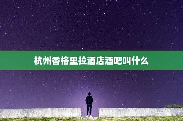 杭州香格里拉酒店酒吧叫什么