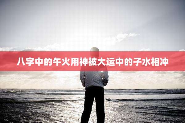 八字中的午火用神被大运中的子水相冲