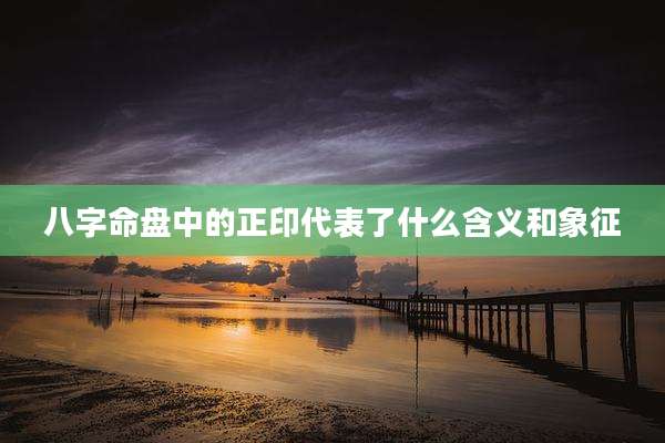 八字命盘中的正印代表了什么含义和象征
