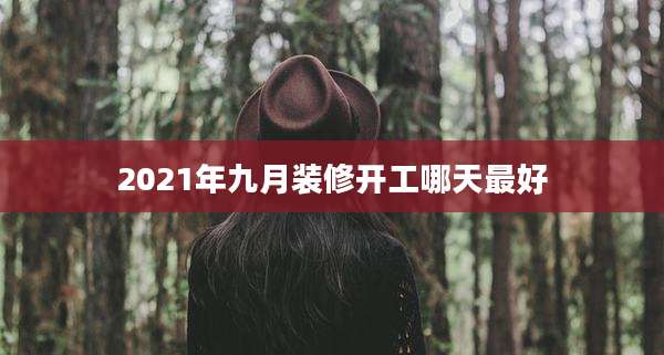 2021年九月装修开工哪天最好