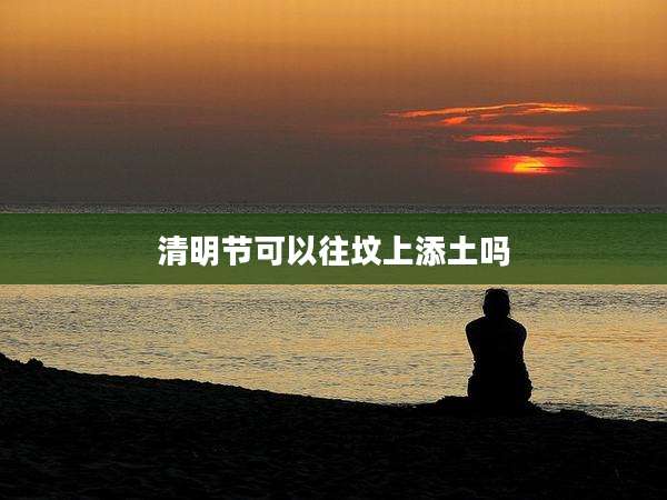 清明节可以往坟上添土吗