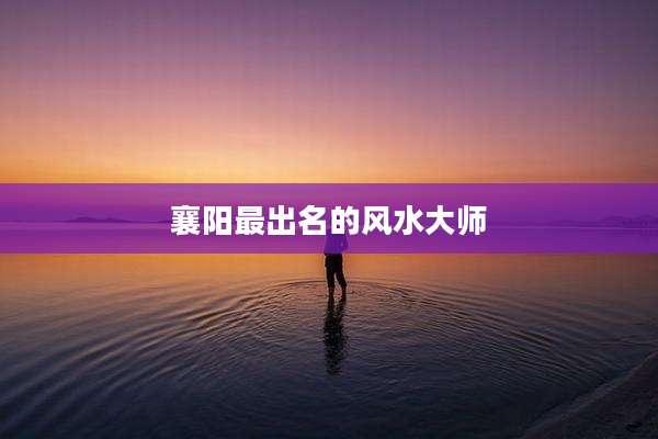 襄阳最出名的风水大师