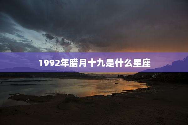 1992年腊月十九是什么星座