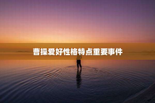 曹操爱好性格特点重要事件