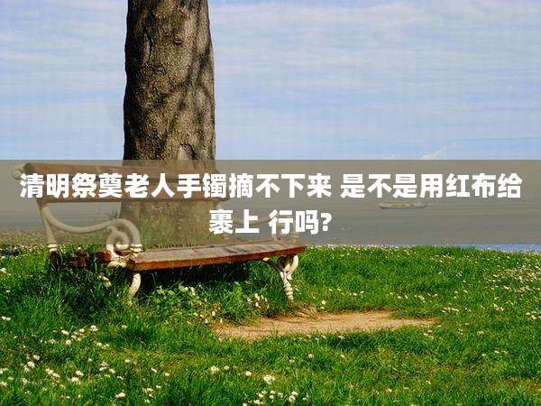清明祭奠老人手镯摘不下来 是不是用红布给裹上 行吗?