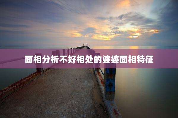 面相分析不好相处的婆婆面相特征