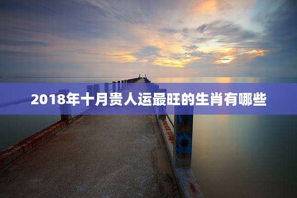 2018年十月贵人运最旺的生肖有哪些