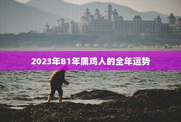 2023年81年属鸡人的全年运势