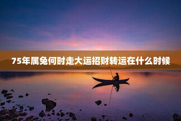 75年属兔何时走大运招财转运在什么时候