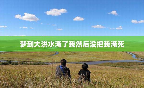 梦到大洪水淹了我然后没把我淹死